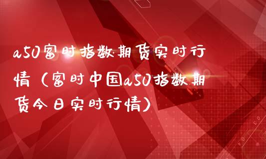 a50富时指数期货实时行情（富时中国a50指数期货今日实时行情）