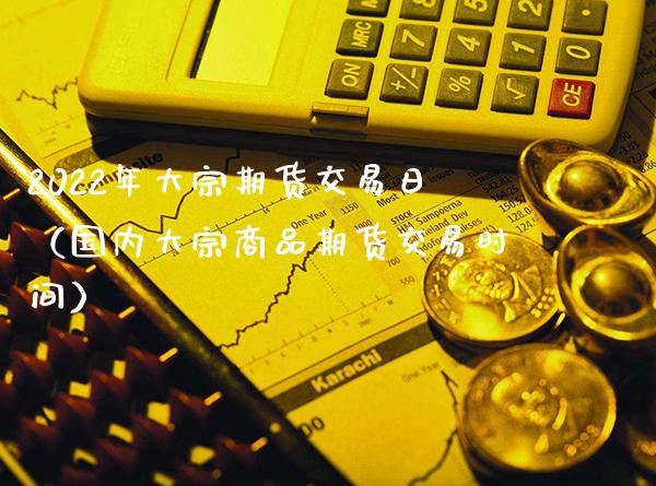 2022年大宗期货交易日（国内大宗商品期货交易时间）