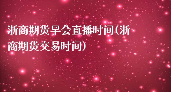 浙商期货早会直播时间(浙商期货交易时间)