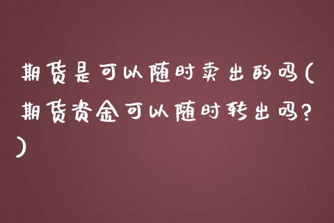 期货是可以随时卖出的吗(期货资金可以随时转出吗?)