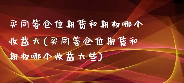 买同等仓位期货和期权哪个收益大(买同等仓位期货和期权哪个收益大些)