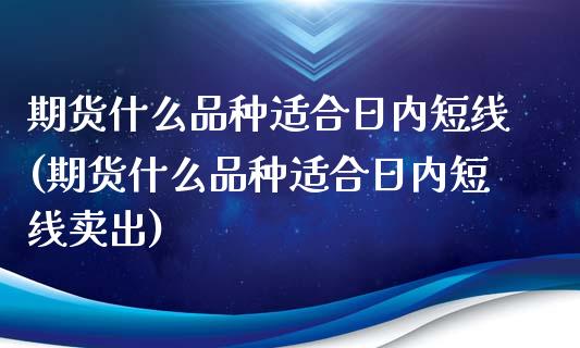 期货什么品种适合日内短线(期货什么品种适合日内短线卖出)_https://www.boyangwujin.com_期货直播间_第1张