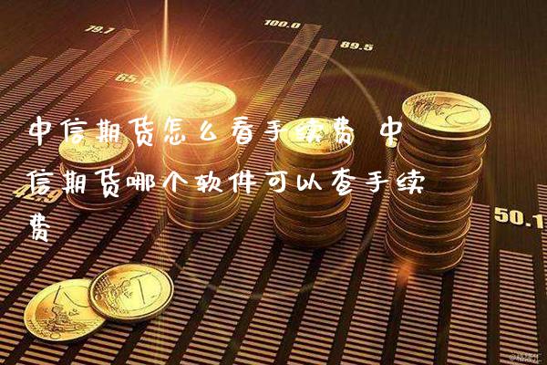 中信期货怎么看手续费 中信期货哪个软件可以查手续费