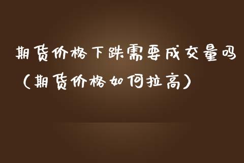 期货价格下跌需要成交量吗（期货价格如何拉高）_https://www.boyangwujin.com_期货直播间_第1张