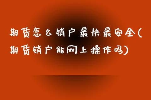 期货怎么销户最快最安全(期货销户能网上操作吗)_https://www.boyangwujin.com_原油期货_第1张