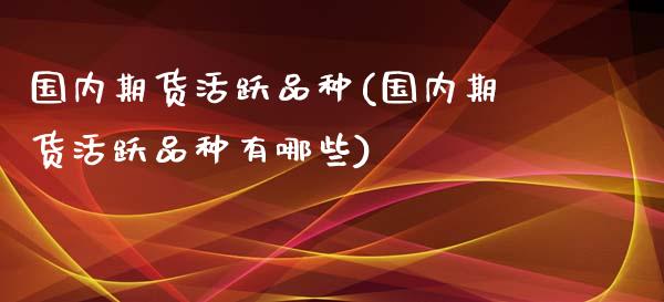 国内期货活跃品种(国内期货活跃品种有哪些)_https://www.boyangwujin.com_期货直播间_第1张