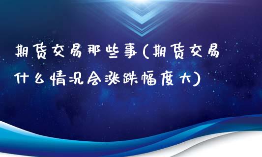 期货交易那些事(期货交易什么情况会涨跌幅度大)