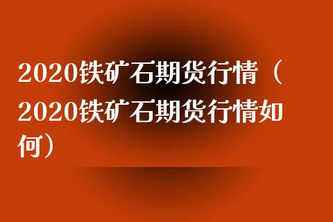 2020铁矿石期货行情（2020铁矿石期货行情如何）_https://www.boyangwujin.com_期货直播间_第1张