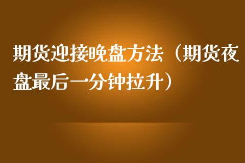 期货迎接晚盘方法（期货夜盘最后一分钟拉升）_https://www.boyangwujin.com_期货直播间_第1张