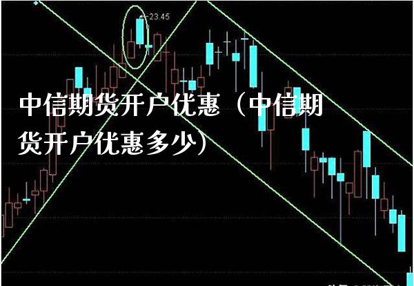 中信期货开户优惠（中信期货开户优惠多少）