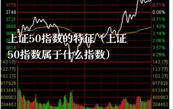 上证50指数的特征（上证50指数属于什么指数）