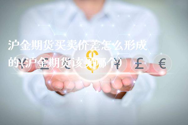 沪金期货买卖价差怎么形成的(沪金期货该买哪个)