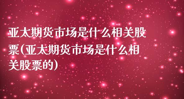 亚太期货市场是什么相关股票(亚太期货市场是什么相关股票的)_https://www.boyangwujin.com_期货直播间_第1张