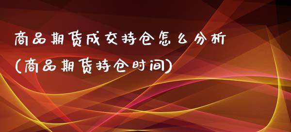 商品期货成交持仓怎么分析(商品期货持仓时间)_https://www.boyangwujin.com_期货直播间_第1张