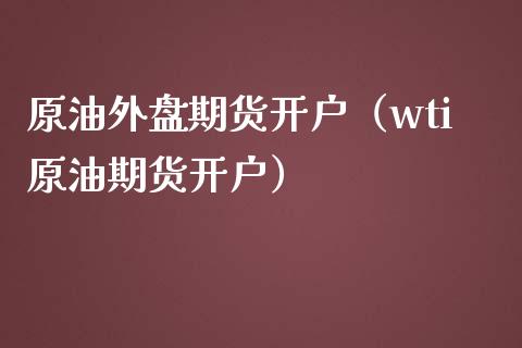 原油外盘期货开户（wti原油期货开户）