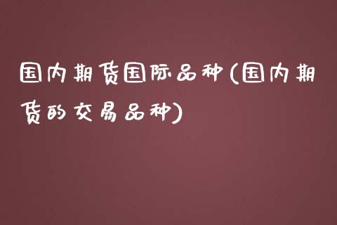 国内期货国际品种(国内期货的交易品种)_https://www.boyangwujin.com_纳指期货_第1张