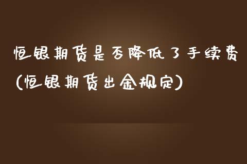 恒银期货是否降低了手续费(恒银期货出金规定)_https://www.boyangwujin.com_白银期货_第1张