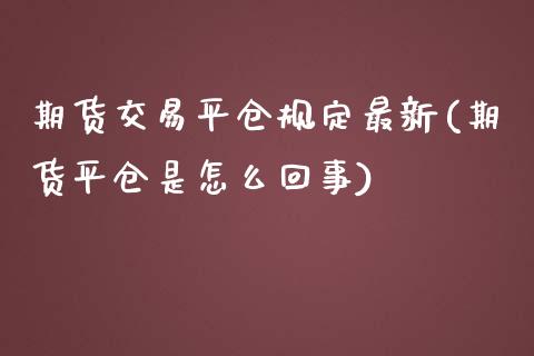 期货交易平仓规定最新(期货平仓是怎么回事)