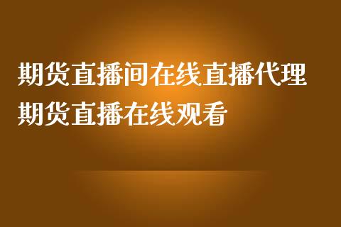 期货直播间在线直播代理 期货直播在线观看