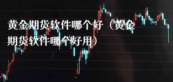 黄金期货软件哪个好（黄金期货软件哪个好用）_https://www.boyangwujin.com_期货直播间_第1张