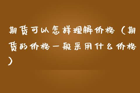 期货可以怎样理解价格（期货的价格一般采用什么价格）