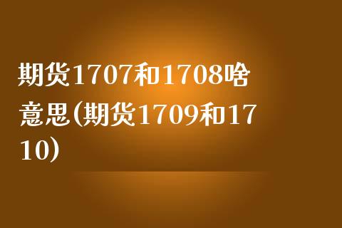 期货1707和1708啥意思(期货1709和1710)