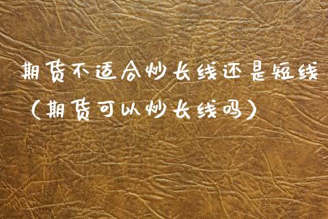 期货不适合炒长线还是短线（期货可以炒长线吗）_https://www.boyangwujin.com_纳指期货_第1张