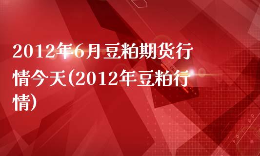 2012年6月豆粕期货行情今天(2012年豆粕行情)