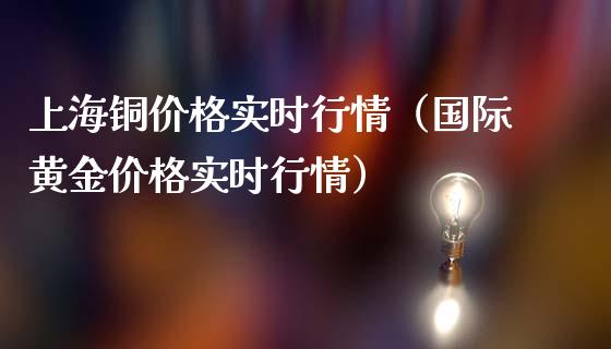 上海铜价格实时行情（国际黄金价格实时行情）