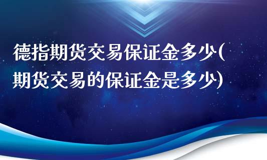 德指期货交易保证金多少(期货交易的保证金是多少)