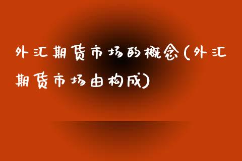 外汇期货市场的概念(外汇期货市场由构成)