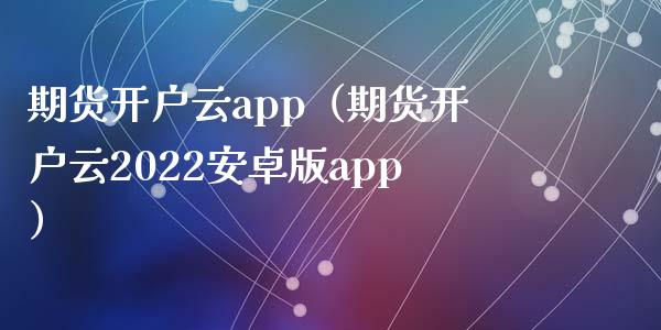 期货开户云app（期货开户云2022安卓版app）