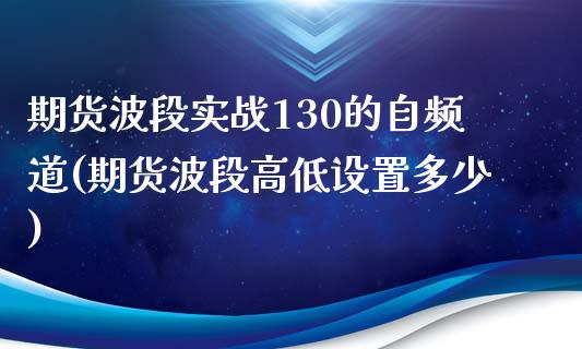 期货波段实战130的自频道(期货波段高低设置多少)