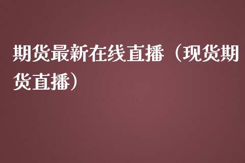 期货最新在线直播（现货期货直播）_https://www.boyangwujin.com_期货直播间_第1张