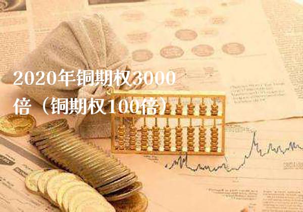 2020年铜期权3000倍（铜期权100倍）