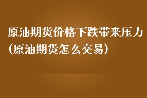 原油期货价格下跌带来压力(原油期货怎么交易)_https://www.boyangwujin.com_期货直播间_第1张