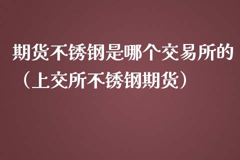 期货不锈钢是哪个交易所的（上交所不锈钢期货）