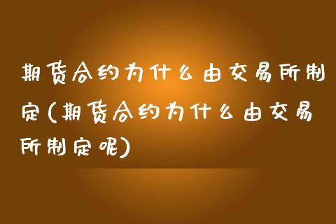 期货合约为什么由交易所制定(期货合约为什么由交易所制定呢)