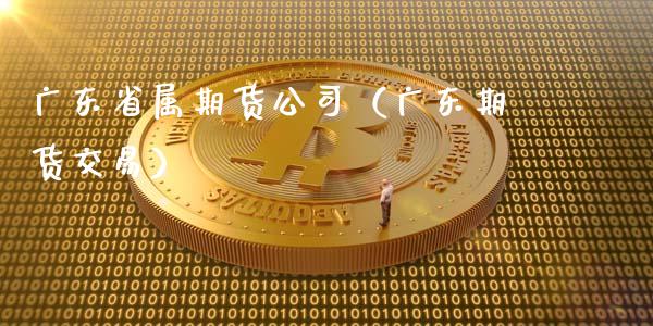 广东省属期货公司（广东期货交易）_https://www.boyangwujin.com_黄金期货_第1张