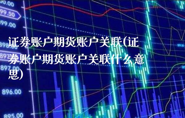 证券账户期货账户关联(证券账户期货账户关联什么意思)_https://www.boyangwujin.com_原油期货_第1张