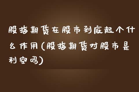 股指期货在股市到底起个什么作用(股指期货对股市是利空吗)