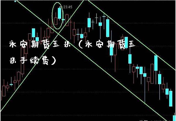 永安期货玉米（永安期货玉米手续费）_https://www.boyangwujin.com_期货直播间_第1张