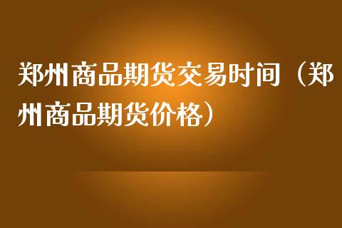 郑州商品期货交易时间（郑州商品期货价格）