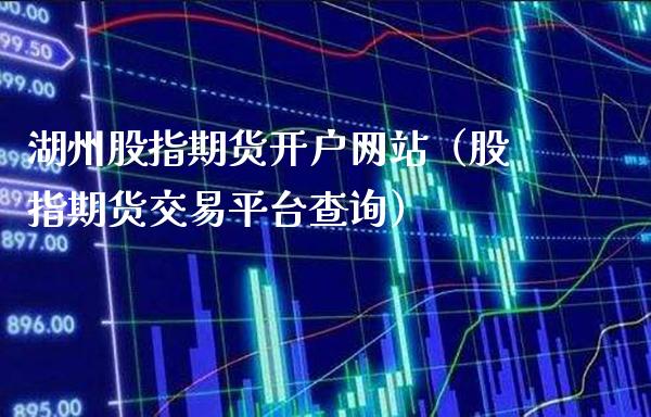 湖州股指期货开户网站（股指期货交易平台查询）_https://www.boyangwujin.com_期货直播间_第1张