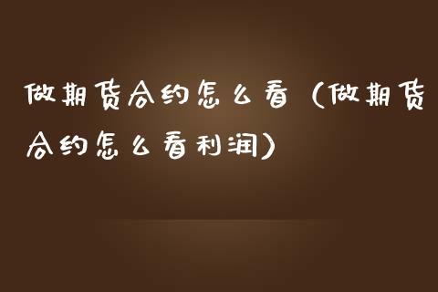 做期货合约怎么看（做期货合约怎么看利润）