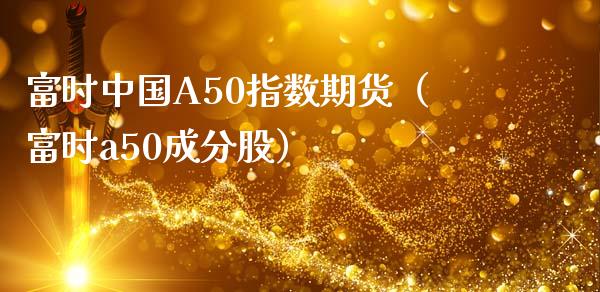 富时中国A50指数期货（富时a50成分股）