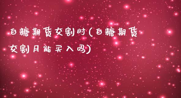 白糖期货交割时(白糖期货交割月能买入吗)_https://www.boyangwujin.com_内盘期货_第1张