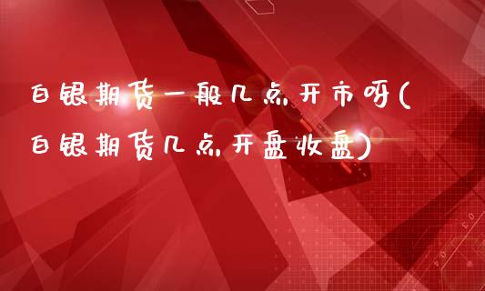 白银期货一般几点开市呀(白银期货几点开盘收盘)_https://www.boyangwujin.com_期货直播间_第1张