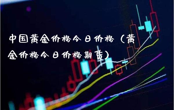 中国黄金价格今日价格（黄金价格今日价格期货）