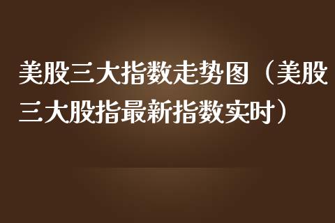 美股三大指数走势图（美股三大股指最新指数实时）